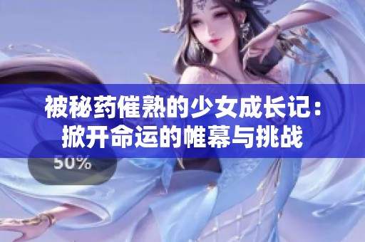 被秘药催熟的少女成长记：掀开命运的帷幕与挑战