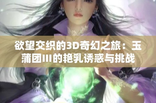 欲望交织的3D奇幻之旅：玉蒲团Ⅲ的艳乳诱惑与挑战