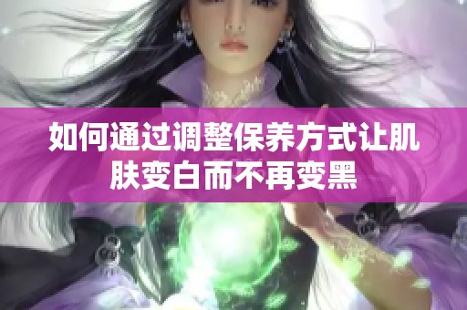 如何通过调整保养方式让肌肤变白而不再变黑