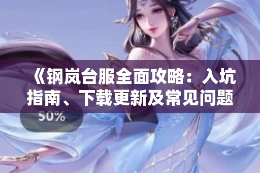 《钢岚台服全面攻略：入坑指南、下载更新及常见问题解答》