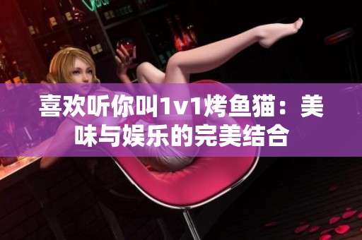 喜欢听你叫1v1烤鱼猫：美味与娱乐的完美结合