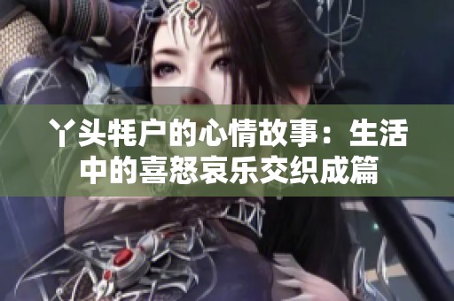 丫头牦户的心情故事：生活中的喜怒哀乐交织成篇