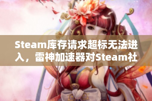 Steam库存请求超标无法进入，雷神加速器对Steam社区无效解决方案分享