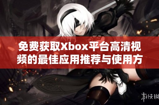 免费获取Xbox平台高清视频的最佳应用推荐与使用方法