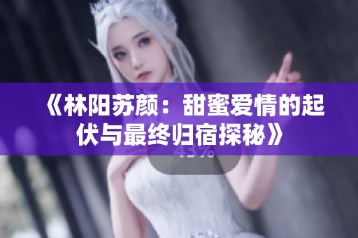 《林阳苏颜：甜蜜爱情的起伏与最终归宿探秘》