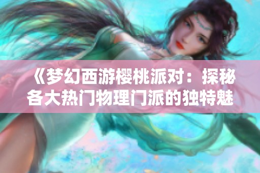 《梦幻西游樱桃派对：探秘各大热门物理门派的独特魅力》