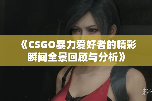 《CSGO暴力爱好者的精彩瞬间全景回顾与分析》