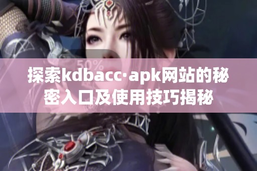 探索kdbacc·apk网站的秘密入口及使用技巧揭秘