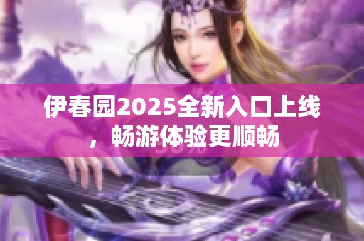 伊春园2025全新入口上线，畅游体验更顺畅