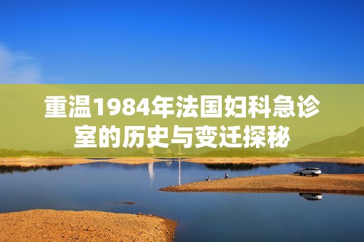 重温1984年法国妇科急诊室的历史与变迁探秘