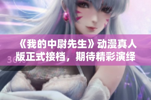 《我的中尉先生》动漫真人版正式接档，期待精彩演绎新篇章