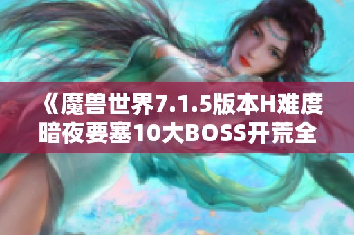 《魔兽世界7.1.5版本H难度暗夜要塞10大BOSS开荒全攻略详解》