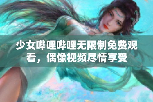 少女哔哩哔哩无限制免费观看，偶像视频尽情享受