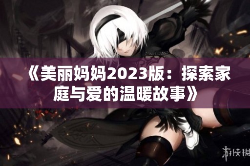 《美丽妈妈2023版：探索家庭与爱的温暖故事》