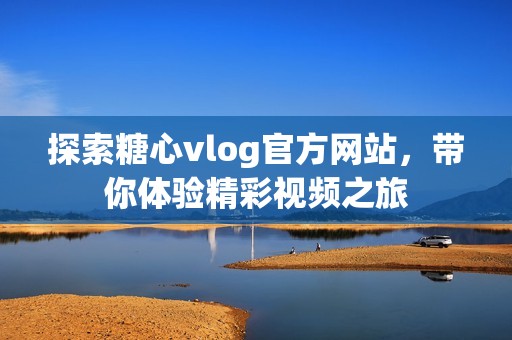 探索糖心vlog官方网站，带你体验精彩视频之旅