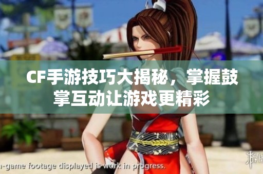 CF手游技巧大揭秘，掌握鼓掌互动让游戏更精彩