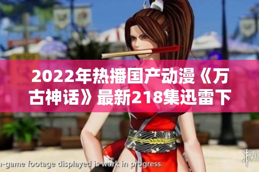 2022年热播国产动漫《万古神话》最新218集迅雷下载链接分享