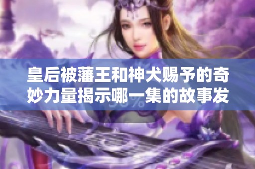 皇后被藩王和神犬赐予的奇妙力量揭示哪一集的故事发展