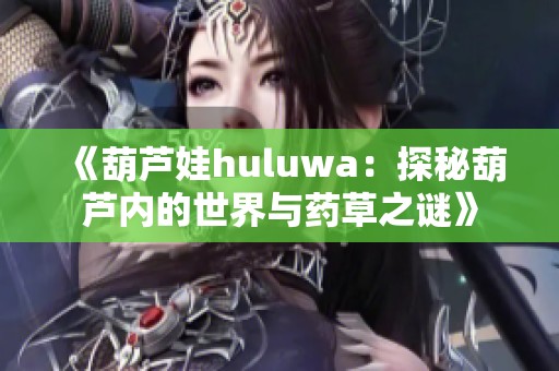 《葫芦娃huluwa：探秘葫芦内的世界与药草之谜》