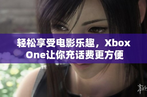 轻松享受电影乐趣，Xbox One让你充话费更方便