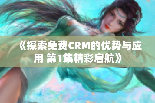 《探索免费CRM的优势与应用 第1集精彩启航》