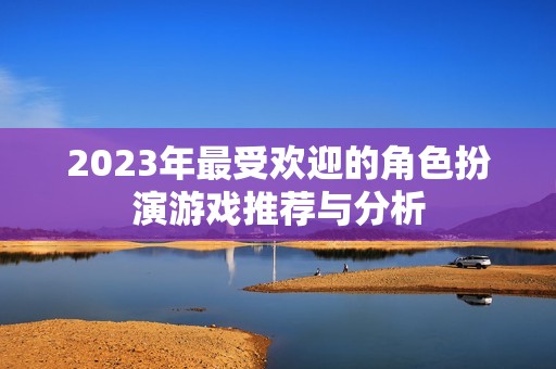 2023年最受欢迎的角色扮演游戏推荐与分析