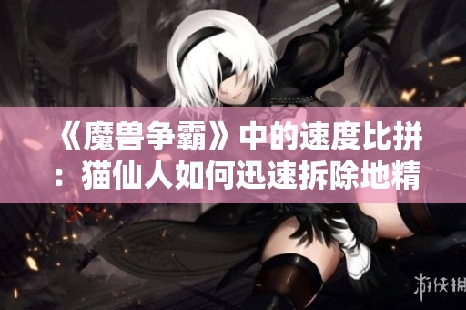《魔兽争霸》中的速度比拼：猫仙人如何迅速拆除地精工厂