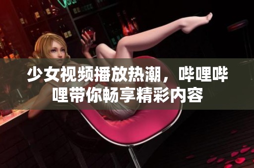 少女视频播放热潮，哔哩哔哩带你畅享精彩内容