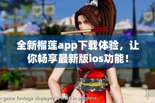 全新榴莲app下载体验，让你畅享最新版ios功能！