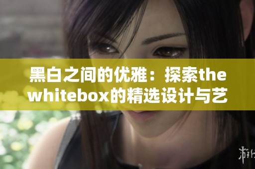 黑白之间的优雅：探索thewhitebox的精选设计与艺术