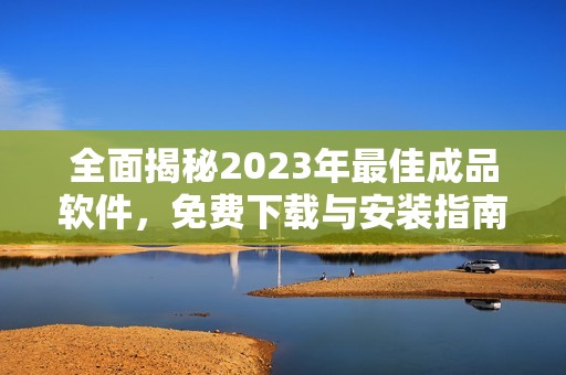 全面揭秘2023年最佳成品软件，免费下载与安装指南