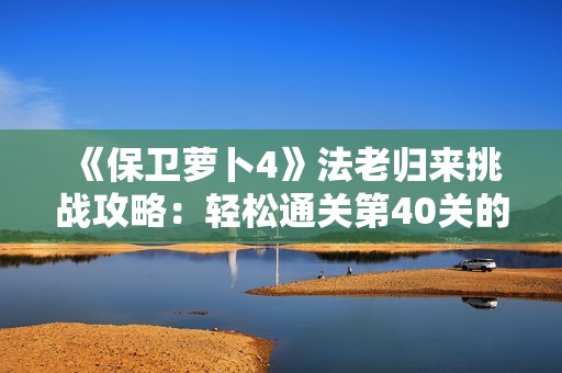 《保卫萝卜4》法老归来挑战攻略：轻松通关第40关的秘密技巧分享!