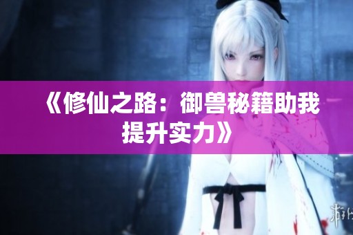 《修仙之路：御兽秘籍助我提升实力》
