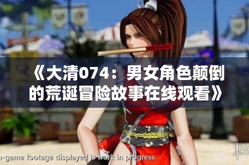 《大清074：男女角色颠倒的荒诞冒险故事在线观看》