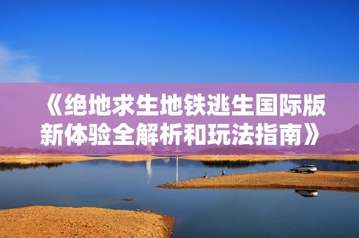 《绝地求生地铁逃生国际版新体验全解析和玩法指南》