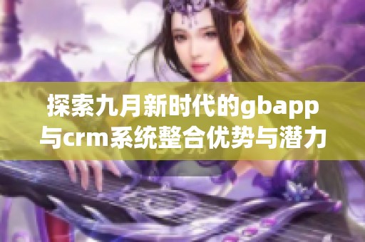 探索九月新时代的gbapp与crm系统整合优势与潜力