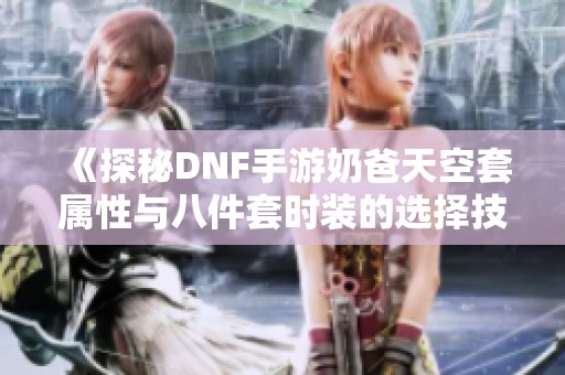 《探秘DNF手游奶爸天空套属性与八件套时装的选择技巧》
