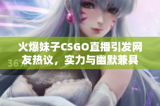 火爆妹子CSGO直播引发网友热议，实力与幽默兼具