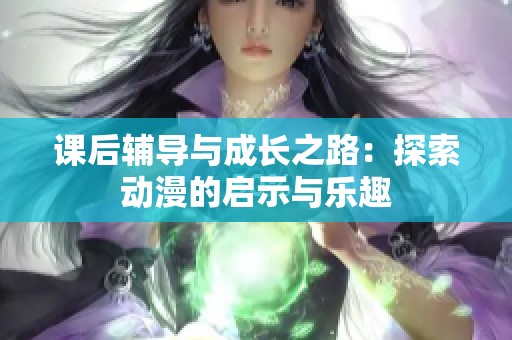 课后辅导与成长之路：探索动漫的启示与乐趣