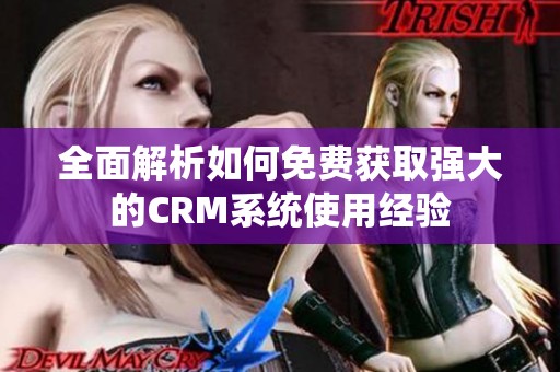 全面解析如何免费获取强大的CRM系统使用经验