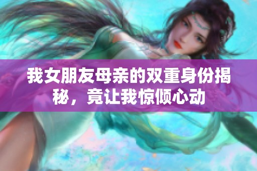 我女朋友母亲的双重身份揭秘，竟让我惊倾心动