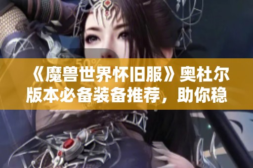 《魔兽世界怀旧服》奥杜尔版本必备装备推荐，助你稳定提升战力！