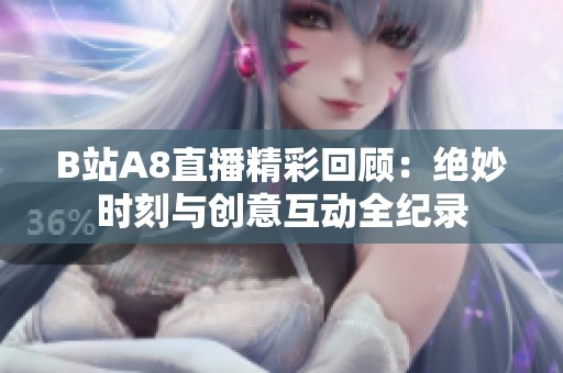 B站A8直播精彩回顾：绝妙时刻与创意互动全纪录