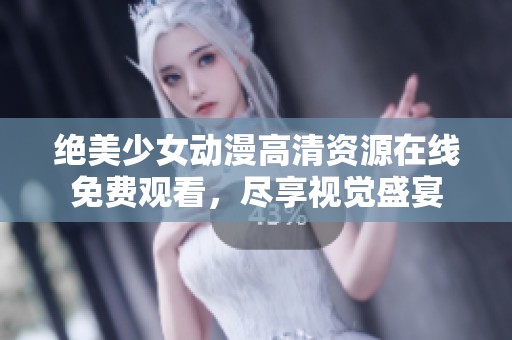 绝美少女动漫高清资源在线免费观看，尽享视觉盛宴