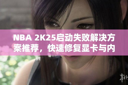 NBA 2K25启动失败解决方案推荐，快速修复显卡与内存问题