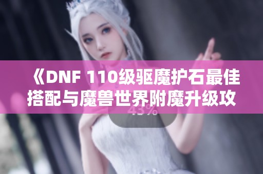 《DNF 110级驱魔护石最佳搭配与魔兽世界附魔升级攻略》