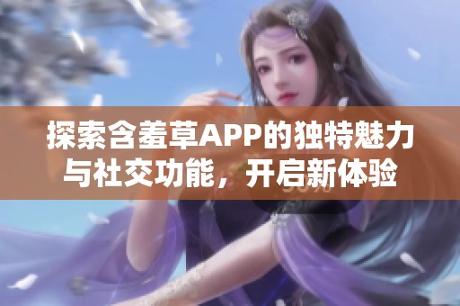 探索含羞草APP的独特魅力与社交功能，开启新体验