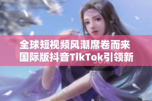 全球短视频风潮席卷而来 国际版抖音TikTok引领新潮流