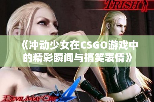 《冲动少女在CSGO游戏中的精彩瞬间与搞笑表情》