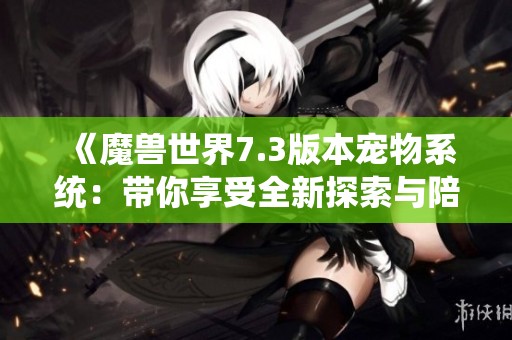 《魔兽世界7.3版本宠物系统：带你享受全新探索与陪伴之旅》